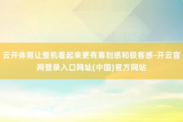云开体育让整机看起来更有筹划感和极客感-开云官网登录入口网址(中国)官方网站