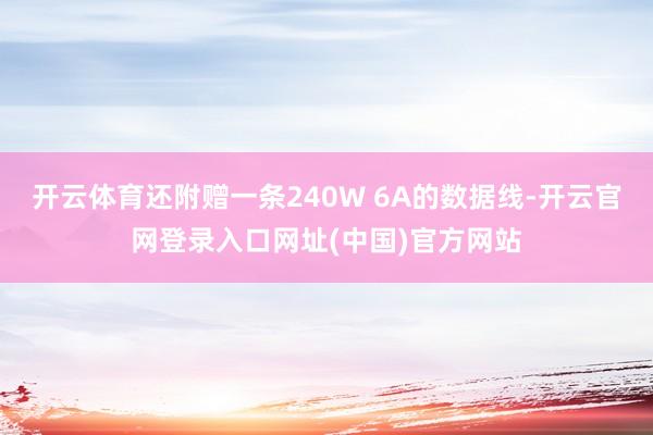 开云体育还附赠一条240W 6A的数据线-开云官网登录入口网址(中国)官方网站