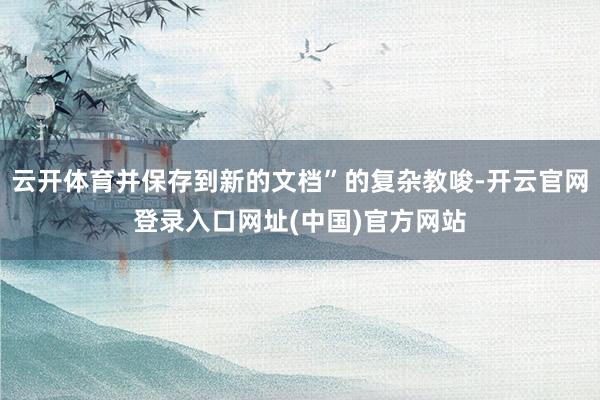 云开体育并保存到新的文档”的复杂教唆-开云官网登录入口网址(中国)官方网站