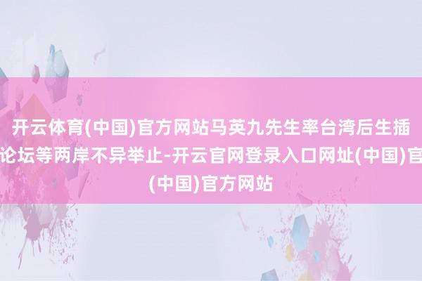 开云体育(中国)官方网站马英九先生率台湾后生插足海峡论坛等两岸不异举止-开云官网登录入口网址(中国)官方网站