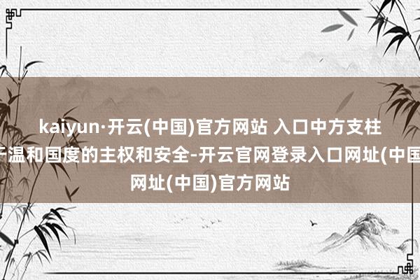 kaiyun·开云(中国)官方网站 入口中方支柱伊方勤勉于温和国度的主权和安全-开云官网登录入口网址(中国)官方网站