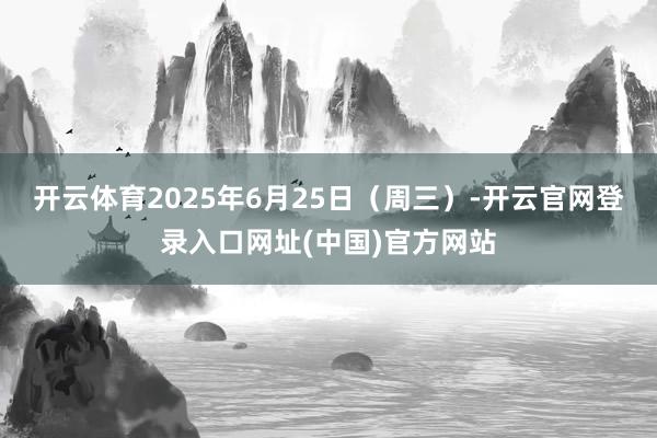 开云体育2025年6月25日（周三）-开云官网登录入口网址(中国)官方网站