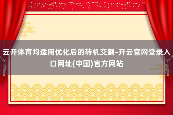云开体育均适用优化后的转机交割-开云官网登录入口网址(中国)官方网站