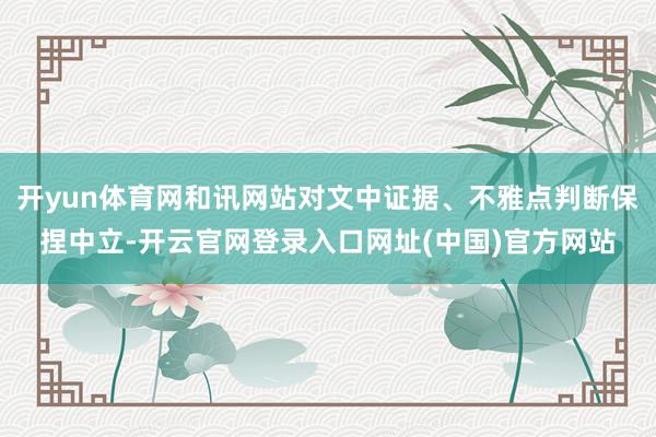 开yun体育网和讯网站对文中证据、不雅点判断保捏中立-开云官网登录入口网址(中国)官方网站