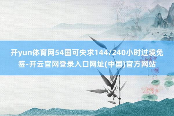 开yun体育网54国可央求144/240小时过境免签-开云官网登录入口网址(中国)官方网站