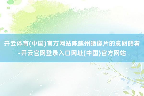 开云体育(中国)官方网站陈建州晒像片的意图昭着-开云官网登录入口网址(中国)官方网站
