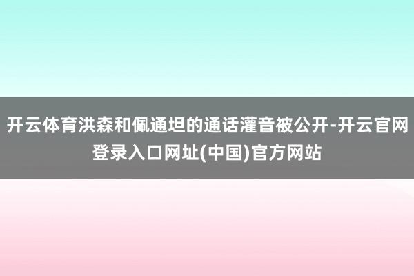 开云体育洪森和佩通坦的通话灌音被公开-开云官网登录入口网址(中国)官方网站