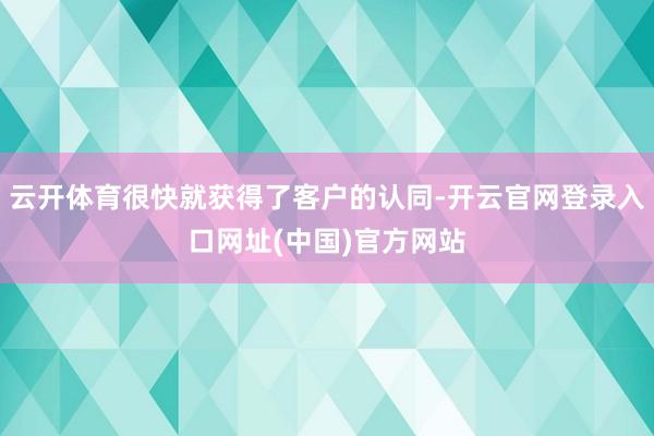 云开体育很快就获得了客户的认同-开云官网登录入口网址(中国)官方网站