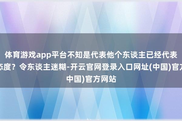 体育游戏app平台不知是代表他个东谈主已经代表国度态度？令东谈主迷糊-开云官网登录入口网址(中国)官方网站