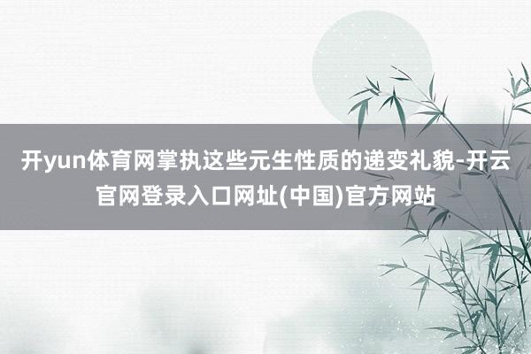 开yun体育网掌执这些元生性质的递变礼貌-开云官网登录入口网址(中国)官方网站