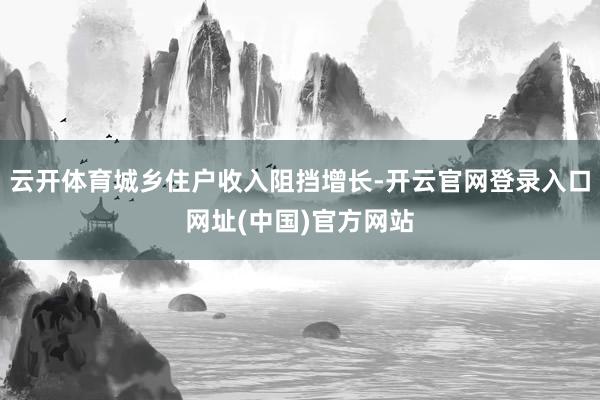 云开体育城乡住户收入阻挡增长-开云官网登录入口网址(中国)官方网站