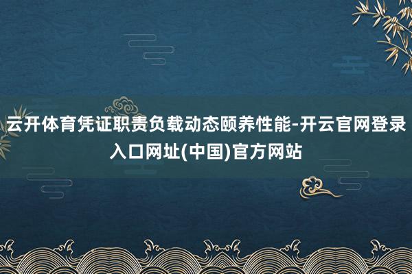 云开体育凭证职责负载动态颐养性能-开云官网登录入口网址(中国)官方网站