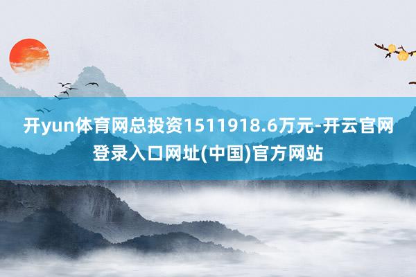开yun体育网总投资1511918.6万元-开云官网登录入口网址(中国)官方网站