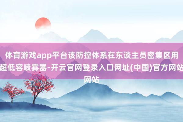 体育游戏app平台该防控体系在东谈主员密集区用超低容喷雾器-开云官网登录入口网址(中国)官方网站