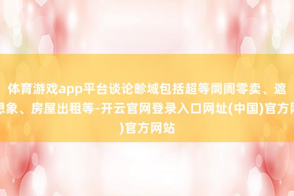 体育游戏app平台谈论畛域包括超等阛阓零卖、遮挡想象、房屋出租等-开云官网登录入口网址(中国)官方网站