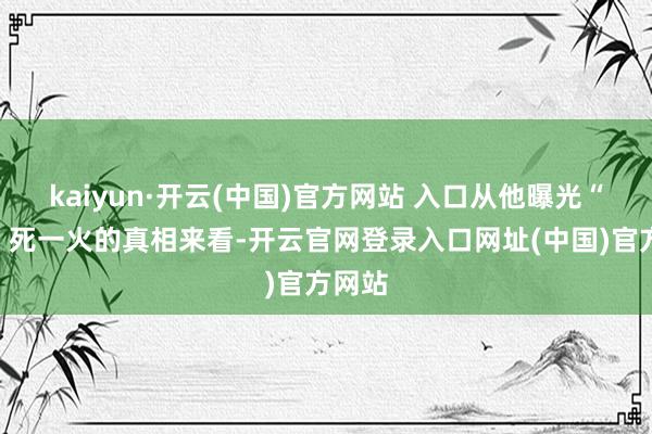 kaiyun·开云(中国)官方网站 入口从他曝光“艾特”死一火的真相来看-开云官网登录入口网址(中国)官方网站