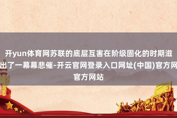 开yun体育网苏联的底层互害在阶级固化的时期滋生出了一幕幕悲催-开云官网登录入口网址(中国)官方网站
