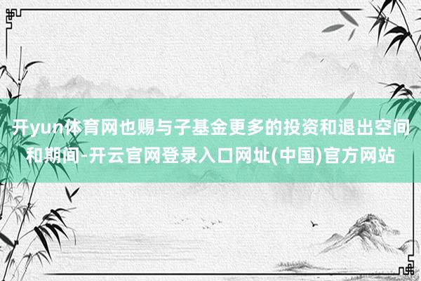 开yun体育网也赐与子基金更多的投资和退出空间和期间-开云官网登录入口网址(中国)官方网站