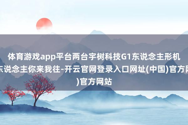 体育游戏app平台两台宇树科技G1东说念主形机器东说念主你来我往-开云官网登录入口网址(中国)官方网站