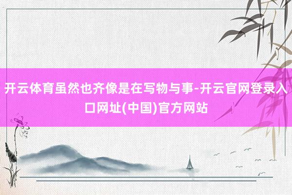 开云体育虽然也齐像是在写物与事-开云官网登录入口网址(中国)官方网站