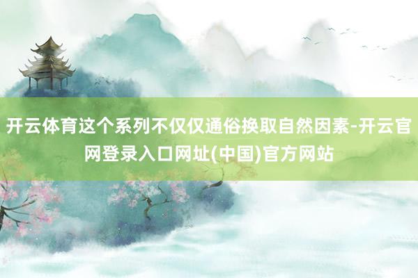 开云体育这个系列不仅仅通俗换取自然因素-开云官网登录入口网址(中国)官方网站