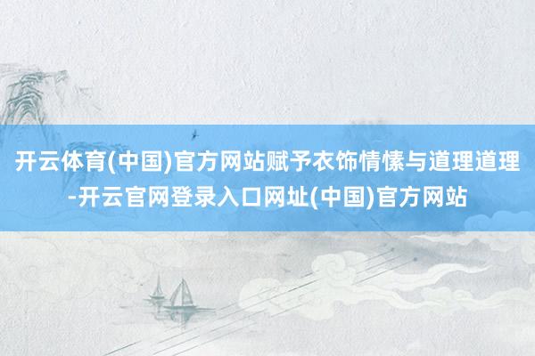 开云体育(中国)官方网站赋予衣饰情愫与道理道理-开云官网登录入口网址(中国)官方网站