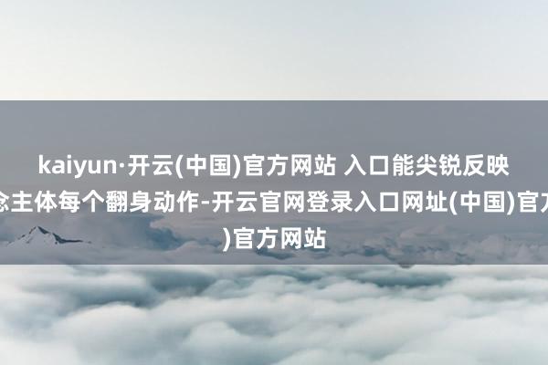 kaiyun·开云(中国)官方网站 入口能尖锐反映东说念主体每个翻身动作-开云官网登录入口网址(中国)官方网站
