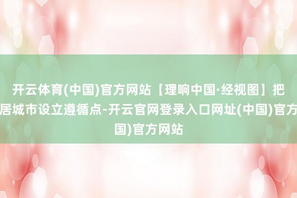 开云体育(中国)官方网站【理响中国·经视图】把捏宜居城市设立遵循点-开云官网登录入口网址(中国)官方网站