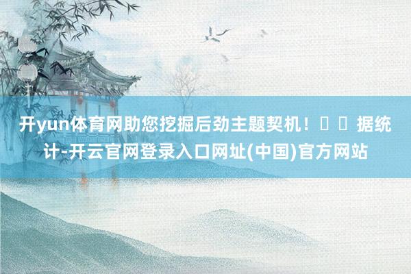 开yun体育网助您挖掘后劲主题契机！		　　据统计-开云官网登录入口网址(中国)官方网站