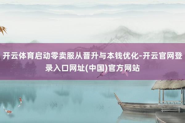 开云体育启动零卖服从晋升与本钱优化-开云官网登录入口网址(中国)官方网站