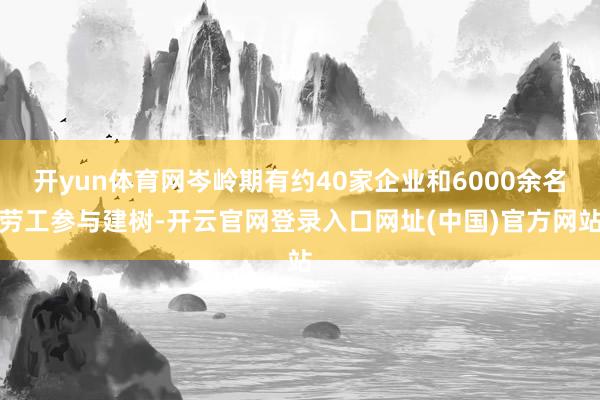 开yun体育网岑岭期有约40家企业和6000余名劳工参与建树-开云官网登录入口网址(中国)官方网站