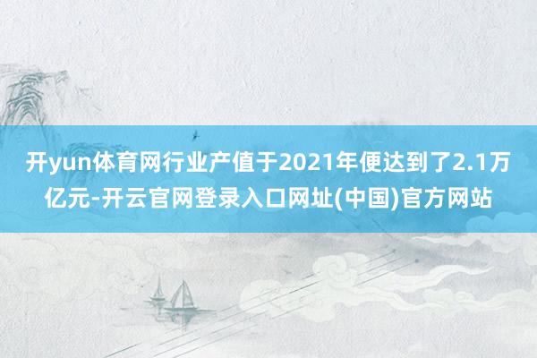开yun体育网行业产值于2021年便达到了2.1万亿元-开云官网登录入口网址(中国)官方网站