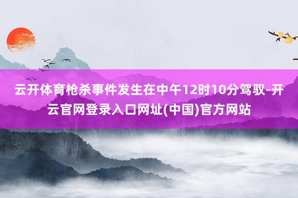 云开体育枪杀事件发生在中午12时10分驾驭-开云官网登录入口网址(中国)官方网站