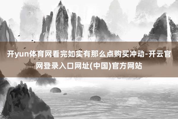 开yun体育网看完如实有那么点购买冲动-开云官网登录入口网址(中国)官方网站