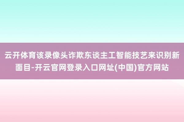云开体育该录像头诈欺东谈主工智能技艺来识别新面目-开云官网登录入口网址(中国)官方网站