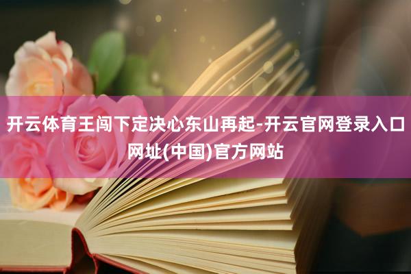 开云体育王闯下定决心东山再起-开云官网登录入口网址(中国)官方网站