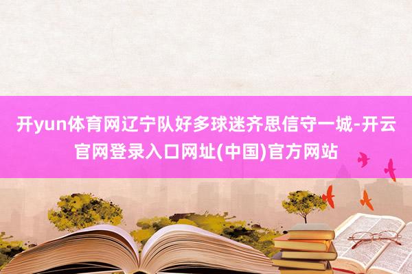 开yun体育网辽宁队好多球迷齐思信守一城-开云官网登录入口网址(中国)官方网站