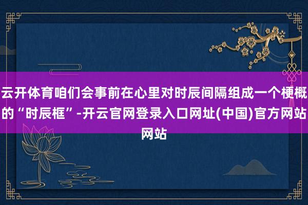 云开体育咱们会事前在心里对时辰间隔组成一个梗概的“时辰框”-开云官网登录入口网址(中国)官方网站