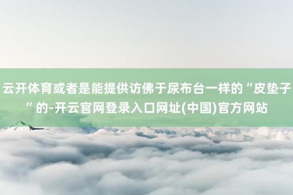 云开体育或者是能提供访佛于尿布台一样的“皮垫子”的-开云官网登录入口网址(中国)官方网站