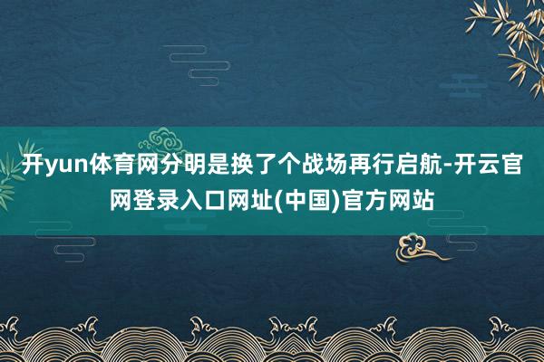 开yun体育网分明是换了个战场再行启航-开云官网登录入口网址(中国)官方网站