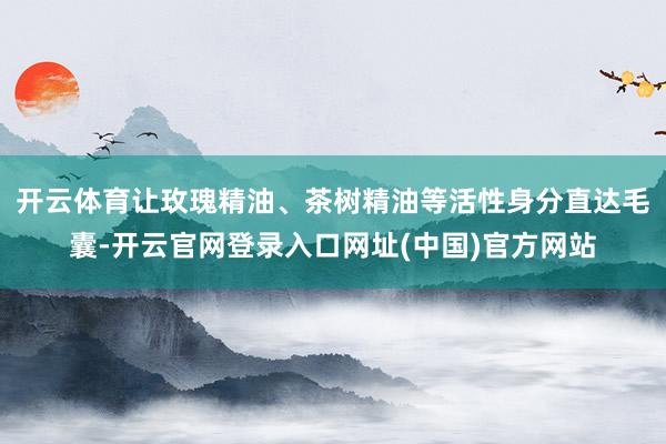 开云体育让玫瑰精油、茶树精油等活性身分直达毛囊-开云官网登录入口网址(中国)官方网站