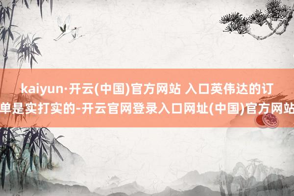 kaiyun·开云(中国)官方网站 入口英伟达的订单是实打实的-开云官网登录入口网址(中国)官方网站