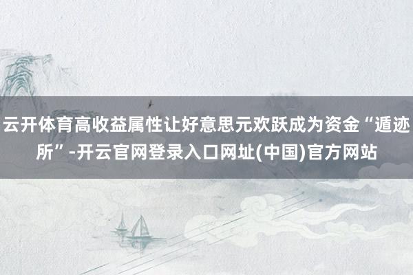云开体育高收益属性让好意思元欢跃成为资金“遁迹所”-开云官网登录入口网址(中国)官方网站