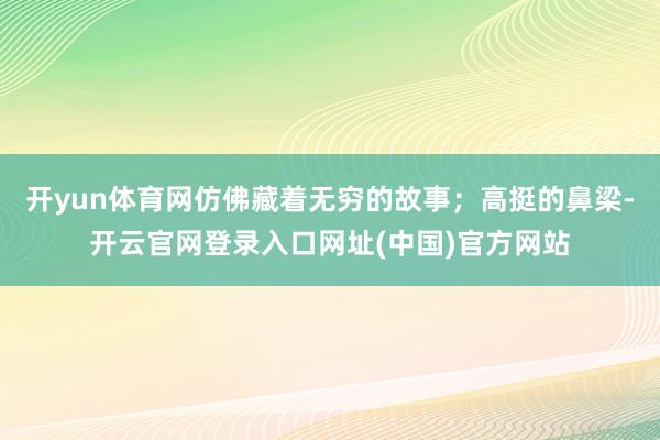 开yun体育网仿佛藏着无穷的故事；高挺的鼻梁-开云官网登录入口网址(中国)官方网站