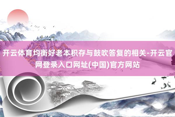 开云体育均衡好老本积存与鼓吹答复的相关-开云官网登录入口网址(中国)官方网站