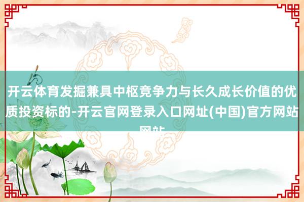 开云体育发掘兼具中枢竞争力与长久成长价值的优质投资标的-开云官网登录入口网址(中国)官方网站