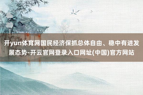 开yun体育网国民经济保抓总体自由、稳中有进发展态势-开云官网登录入口网址(中国)官方网站