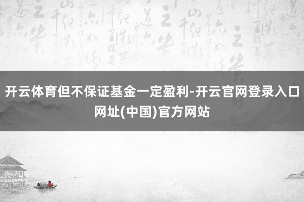 开云体育但不保证基金一定盈利-开云官网登录入口网址(中国)官方网站