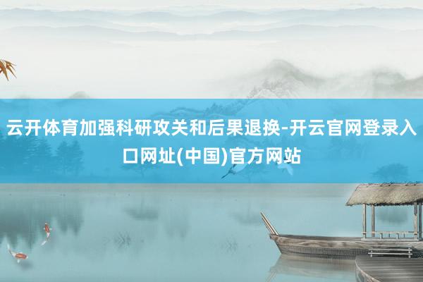 云开体育加强科研攻关和后果退换-开云官网登录入口网址(中国)官方网站