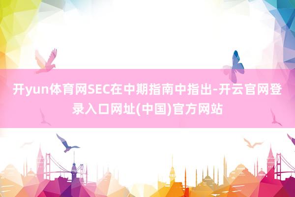 开yun体育网SEC在中期指南中指出-开云官网登录入口网址(中国)官方网站